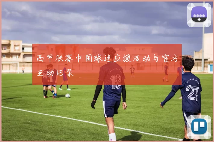 西甲联赛中国球迷应援活动与官方互动记录