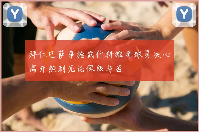 拜仁巴萨争抢武什科维奇球员决心离开热刺无论保级与否