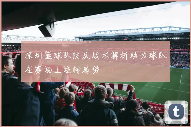 深圳篮球队防反战术解析助力球队在赛场上逆转局势