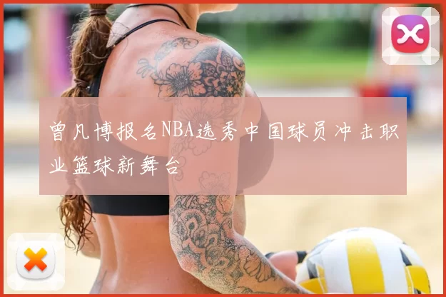 曾凡博报名NBA选秀中国球员冲击职业篮球新舞台