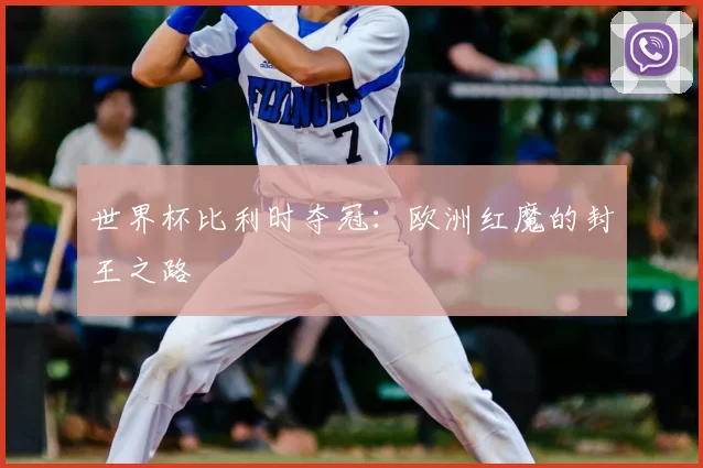 世界杯比利时夺冠:欧洲红魔的封王之路