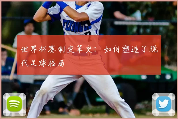 世界杯赛制变革史:如何塑造了现代足球格局