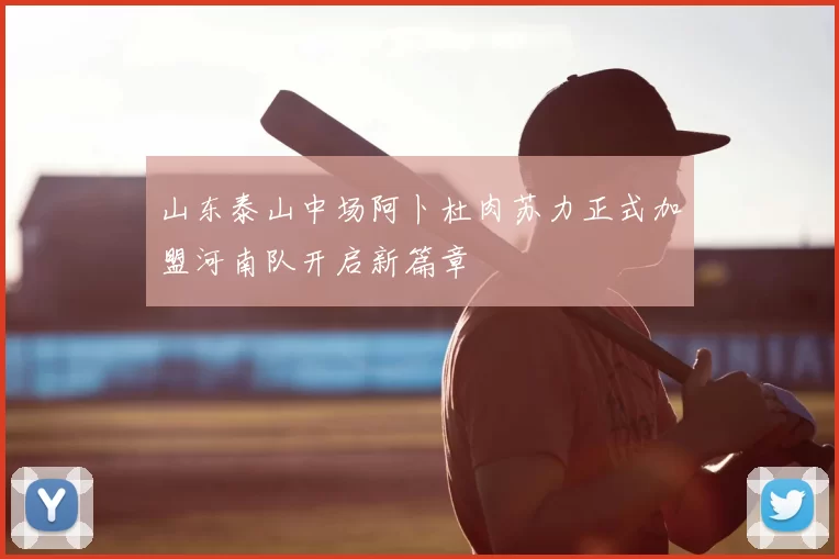 山东泰山中场阿卜杜肉苏力正式加盟河南队开启新篇章