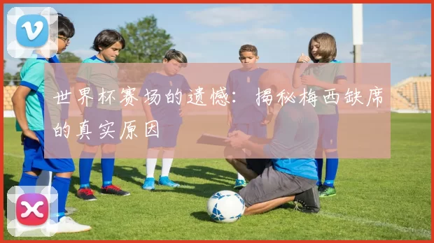 世界杯赛场的遗憾:揭秘梅西缺席的真实原因