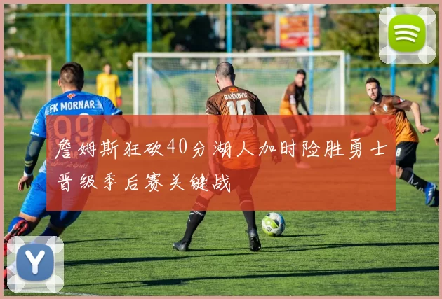 詹姆斯狂砍40分湖人加时险胜勇士晋级季后赛关键战