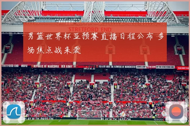 男篮世界杯亚预赛直播日程公布 多场焦点战来袭