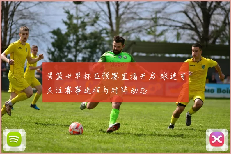 男篮世界杯亚预赛直播开启 球迷可关注赛事进程与对阵动态