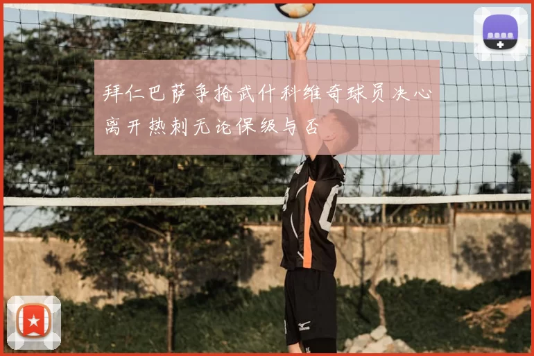 拜仁巴萨争抢武什科维奇球员决心离开热刺无论保级与否