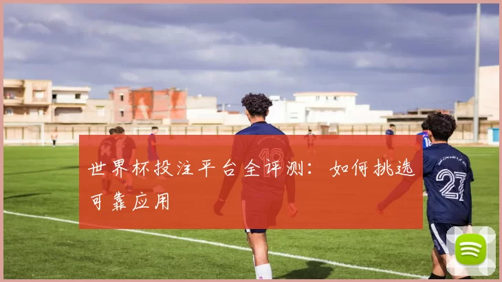 世界杯投注平台全评测:如何挑选可靠应用