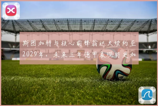 斯图加特与核心前锋翁达夫续约至2029年，未来三年德甲表现将更加稳定_德国国家队_能力_欧冠