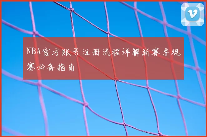 NBA官方账号注册流程详解新赛季观赛必备指南