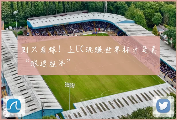 别只看球!上UC玩赚世界杯才是真“球迷经济”