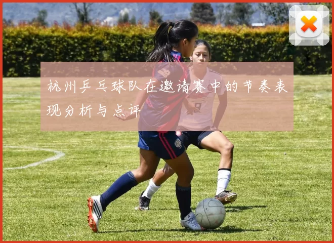 杭州乒乓球队在邀请赛中的节奏表现分析与点评