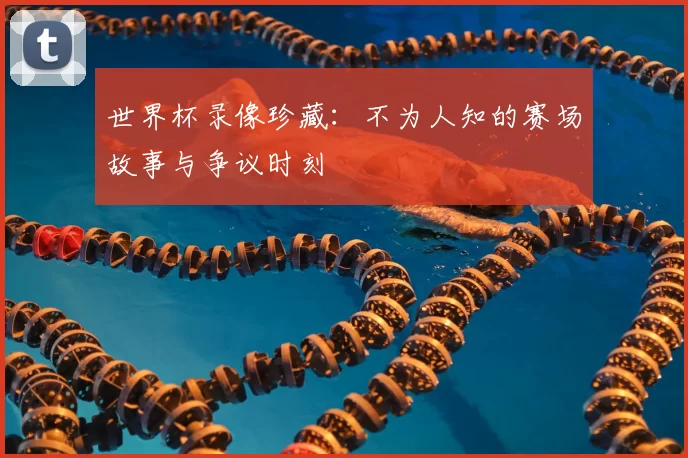 世界杯录像珍藏：不为人知的赛场故事与争议时刻