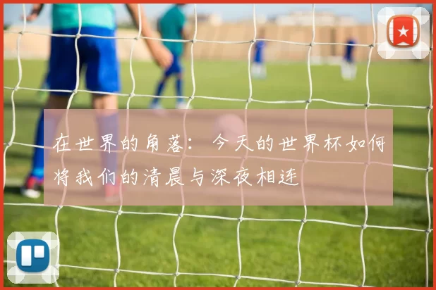 在世界的角落:今天的世界杯如何将我们的清晨与深夜相连