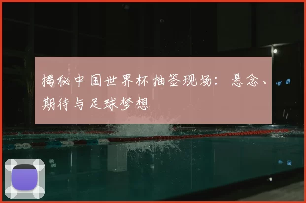 揭秘中国世界杯抽签现场:悬念、期待与足球梦想