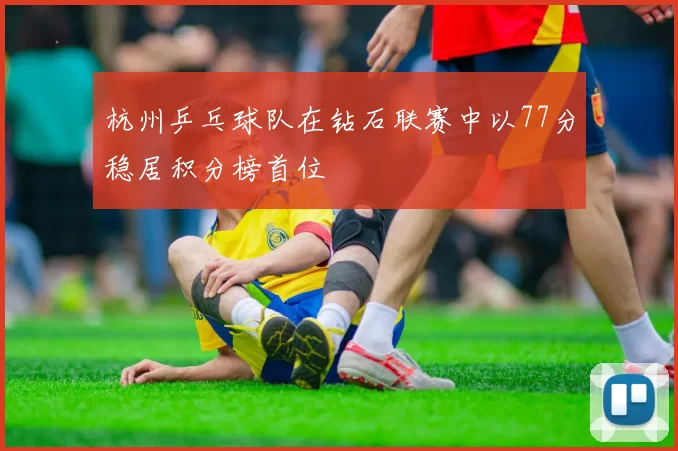 杭州乒乓球队在钻石联赛中以77分稳居积分榜首位