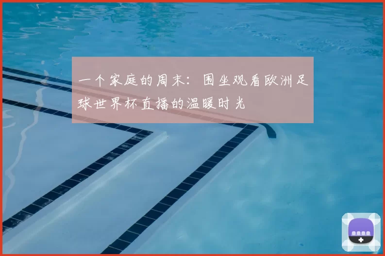 一个家庭的周末:围坐观看欧洲足球世界杯直播的温暖时光