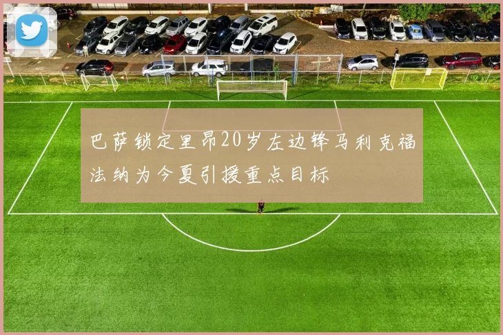 巴萨锁定里昂20岁左边锋马利克福法纳为今夏引援重点目标