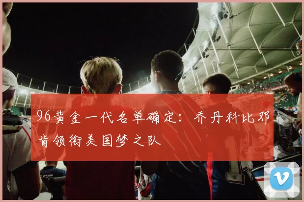 96黄金一代名单确定：乔丹科比邓肯领衔美国梦之队