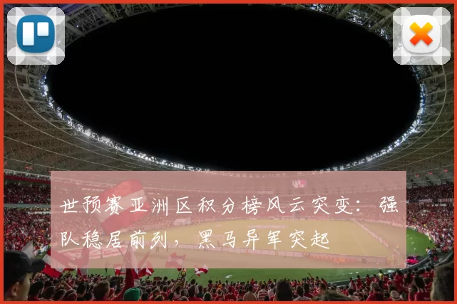 世预赛亚洲区积分榜风云突变:强队稳居前列,黑马异军突起