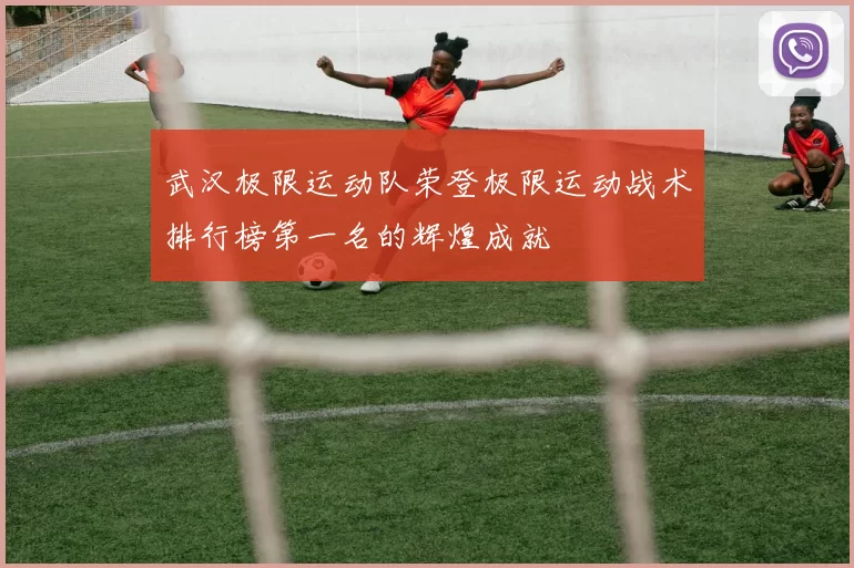 武汉极限运动队荣登极限运动战术排行榜第一名的辉煌成就