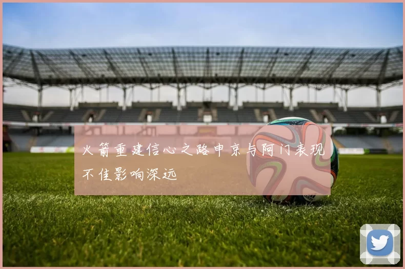 火箭重建信心之路申京与阿门表现不佳影响深远