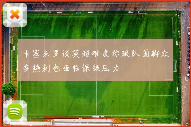 卡塞米罗谈英超难度称狼队国脚众多热刺也面临保级压力