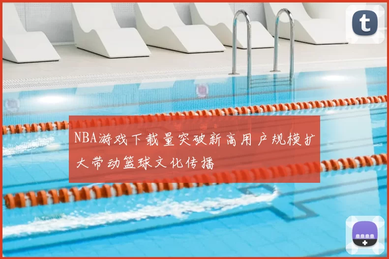 NBA游戏下载量突破新高用户规模扩大带动篮球文化传播