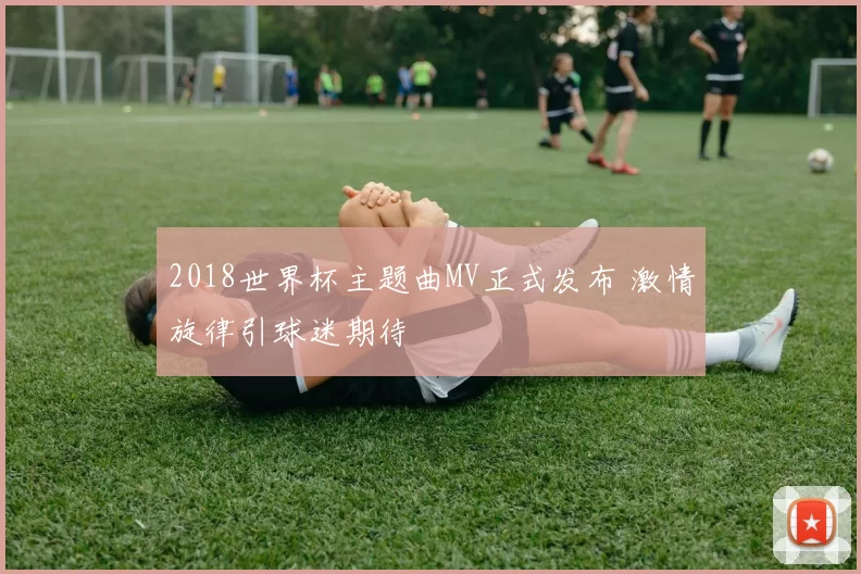 2018世界杯主题曲MV正式发布 激情旋律引球迷期待