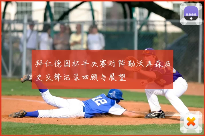 拜仁德国杯半决赛对阵勒沃库森历史交锋记录回顾与展望