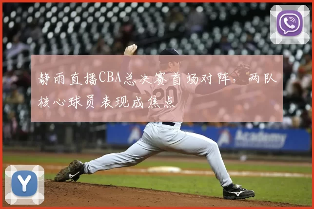 静雨直播CBA总决赛首场对阵，两队核心球员表现成焦点