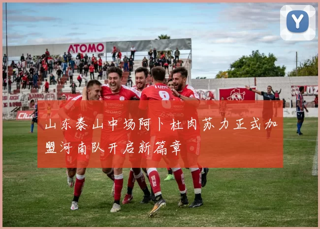 山东泰山中场阿卜杜肉苏力正式加盟河南队开启新篇章