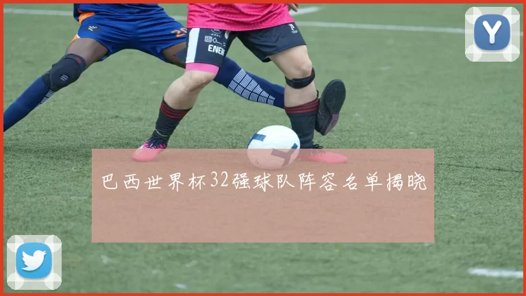 巴西世界杯32强球队阵容名单揭晓