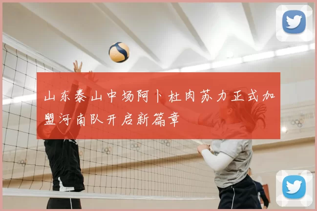 山东泰山中场阿卜杜肉苏力正式加盟河南队开启新篇章