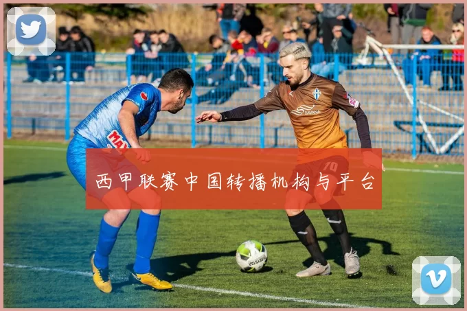 西甲联赛中国转播机构与平台