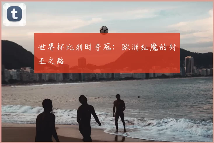 世界杯比利时夺冠:欧洲红魔的封王之路