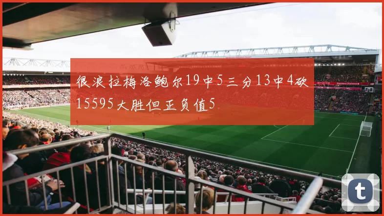 很浪拉梅洛鲍尔19中5三分13中4砍15595大胜但正负值5