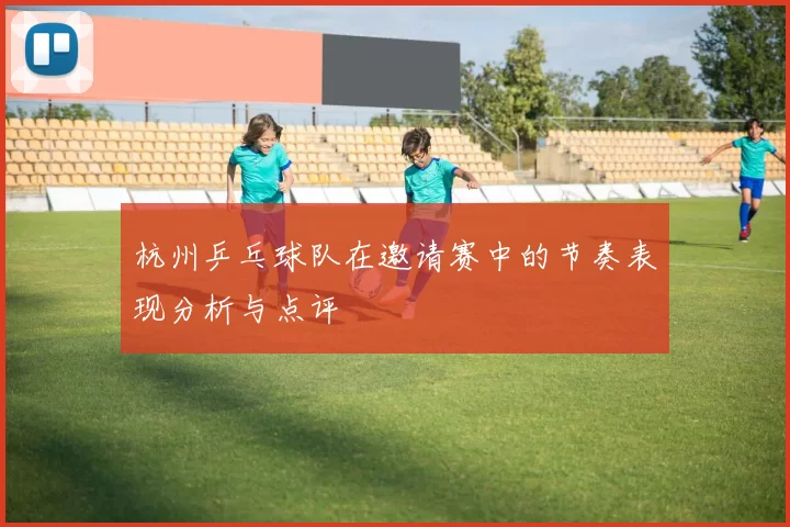 杭州乒乓球队在邀请赛中的节奏表现分析与点评