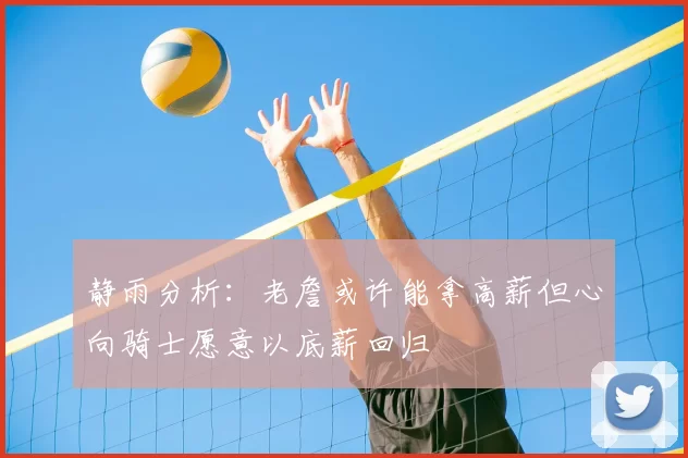 静雨分析：老詹或许能拿高薪但心向骑士愿意以底薪回归