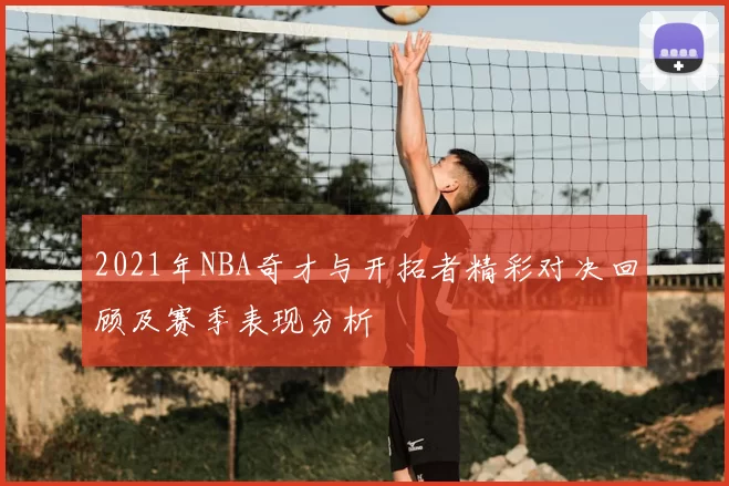 2021年NBA奇才与开拓者精彩对决回顾及赛季表现分析