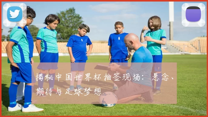 揭秘中国世界杯抽签现场:悬念、期待与足球梦想