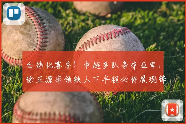 白热化赛季!中超多队争夺亚军,徐正源率领铁人下半程必将展现锋芒_蓉城_铜梁_成都