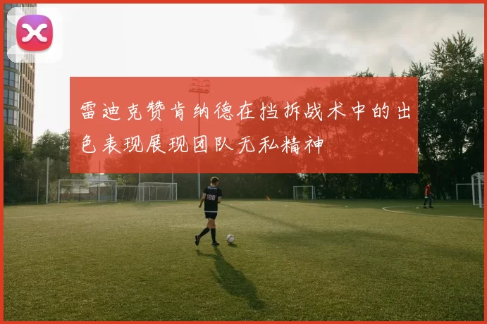 雷迪克赞肯纳德在挡拆战术中的出色表现展现团队无私精神