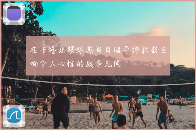 在卡塔尔踢球期间目睹导弹拦截巨响令人心惊的战争见闻