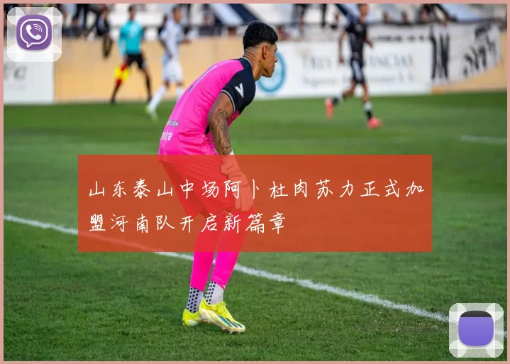 山东泰山中场阿卜杜肉苏力正式加盟河南队开启新篇章