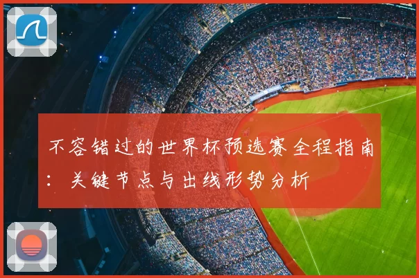不容错过的世界杯预选赛全程指南：关键节点与出线形势分析