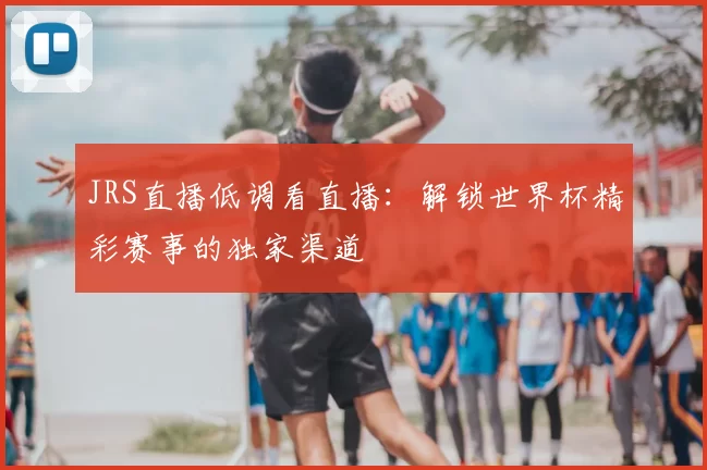 JRS直播低调看直播:解锁世界杯精彩赛事的独家渠道