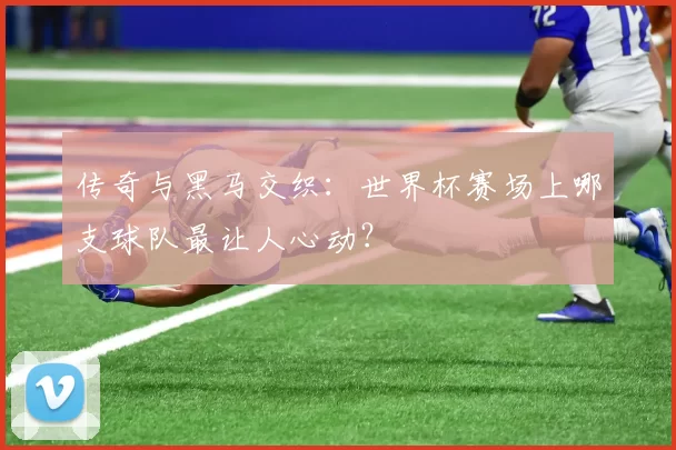 传奇与黑马交织：世界杯赛场上哪支球队最让人心动？