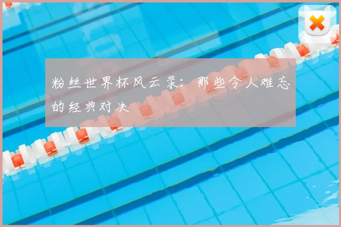 粉丝世界杯风云录：那些令人难忘的经典对决